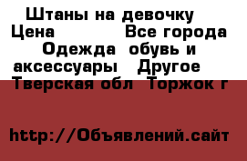 Штаны на девочку. › Цена ­ 2 000 - Все города Одежда, обувь и аксессуары » Другое   . Тверская обл.,Торжок г.